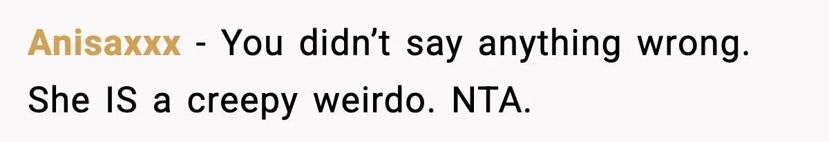 Anisaxxx − You didn’t say anything wrong. She IS a creepy weirdo. NTA.