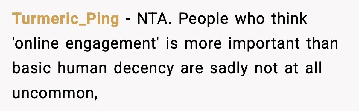 Turmeric_Ping − NTA. People who think 'online engagement' is more important than basic human decency are sadly not at all uncommon,