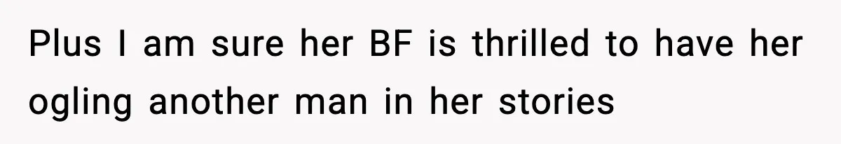 Plus I am sure her BF is thrilled to have her ogling another man in her stories