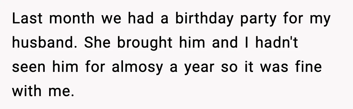 Last month we had a birthday party for my husband. She brought him and I hadn't seen him for almosy a year so it was fine with me.