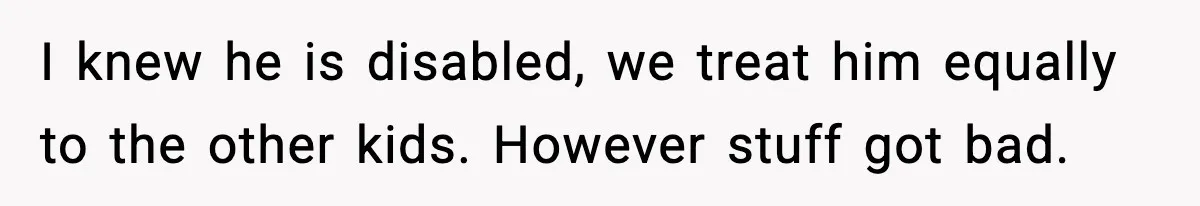I knew he is disabled, we treat him equally to the other kids. However stuff got bad.