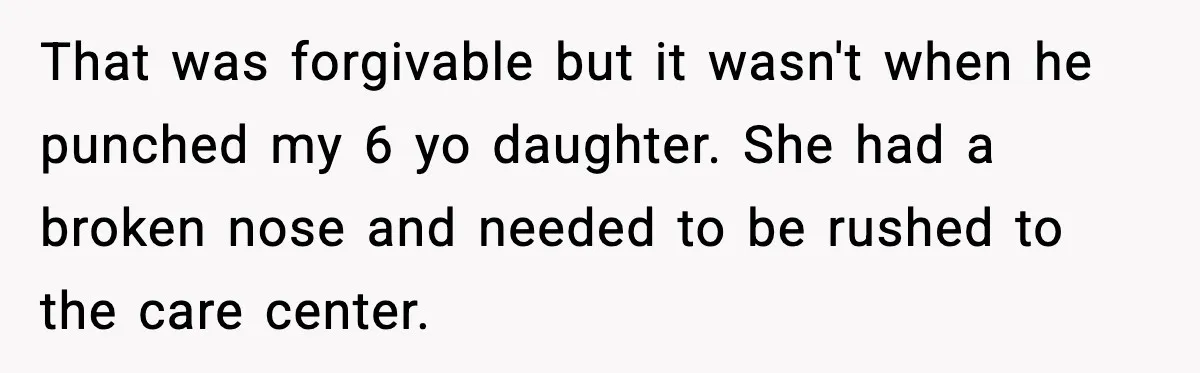 That was forgivable but it wasn't when he punched my 6 yo daughter. She had a broken nose and needed to be rushed to the care center.
