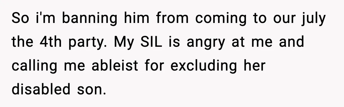 So i'm banning him from coming to our july the 4th party. My SIL is angry at me and calling me ableist for excluding her disabled son.