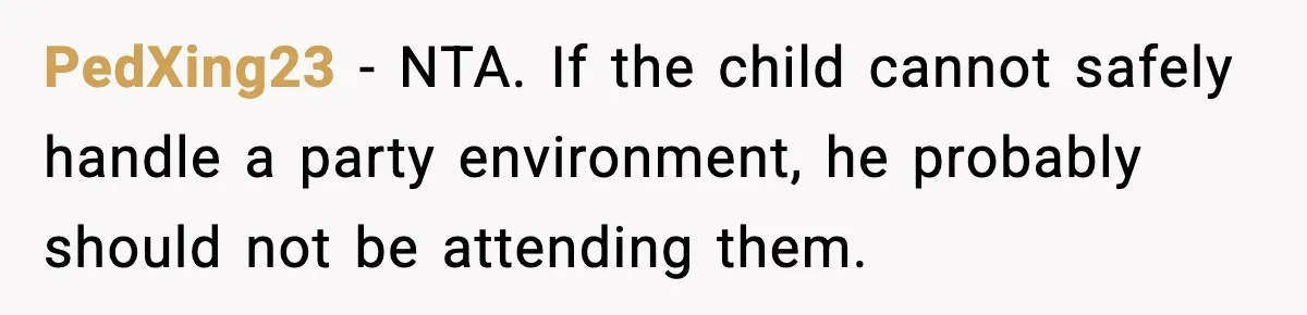 PedXing23 - NTA. If the child cannot safely handle a party environment, he probably should not be attending them.