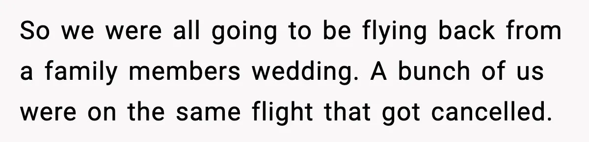 So we were all going to be flying back from a family members wedding. A bunch of us were on the same flight that got cancelled.