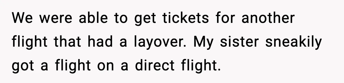 We were able to get tickets for another flight that had a layover. My sister sneakily got a flight on a direct flight.