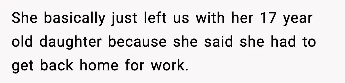 She basically just left us with her 17 year old daughter because she said she had to get back home for work.