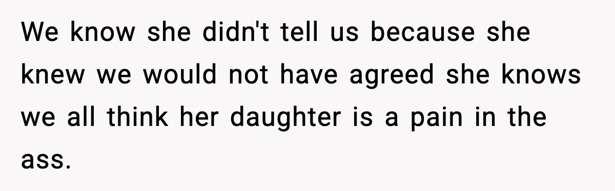 We know she didn't tell us because she knew we would not have agreed she knows we all think her daughter is a pain in the ass.