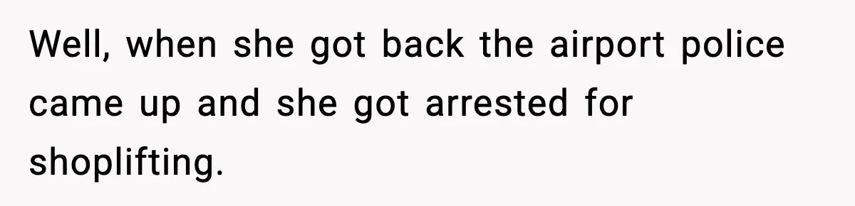 Well, when she got back the airport police came up and she got arrested for shoplifting.