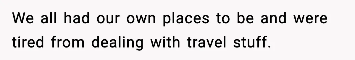 We all had our own places to be and were tired from dealing with travel stuff.