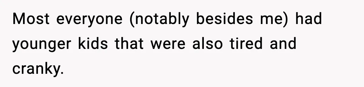 Most everyone (notably besides me) had younger kids that were also tired and cranky.