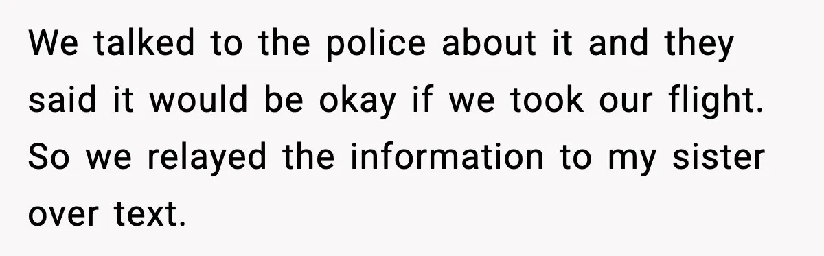 We talked to the police about it and they said it would be okay if we took our flight. So we relayed the information to my sister over text.