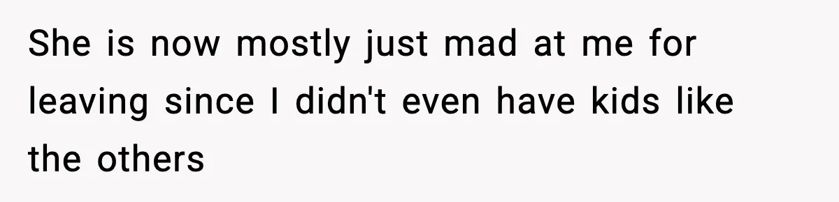 She is now mostly just mad at me for leaving since I didn't even have kids like the others