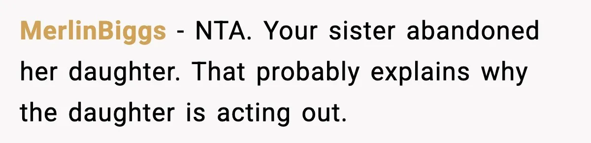 MerlinBiggs - NTA. Your sister abandoned her daughter. That probably explains why the daughter is acting out.