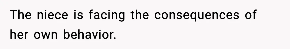 The niece is facing the consequences of her own behavior.