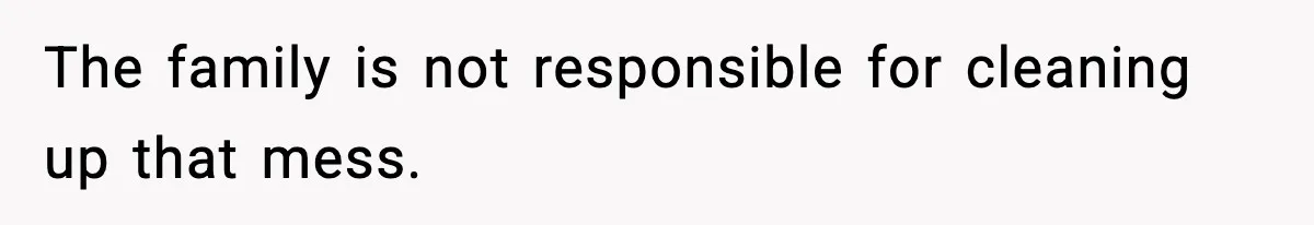 The family is not responsible for cleaning up that mess.