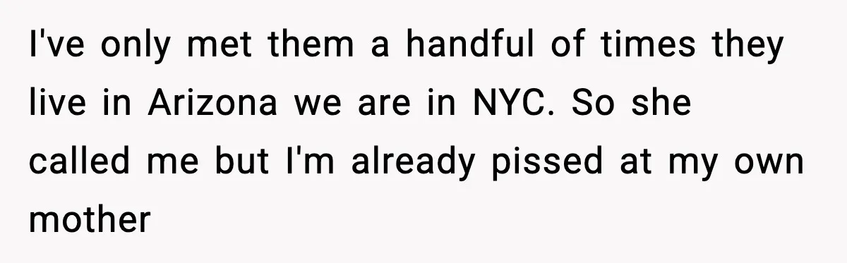 I've only met them a handful of times they live in Arizona we are in NYC. So she called me but I'm already pissed at my own mother