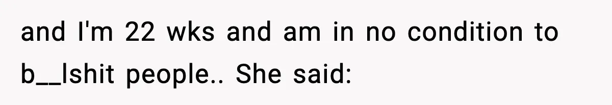 and I'm 22 wks and am in no condition to b__lshit people.. She said: