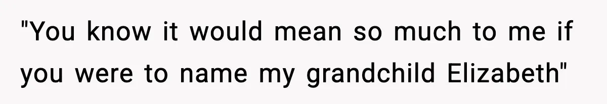 "You know it would mean so much to me if you were to name my grandchild Elizabeth"