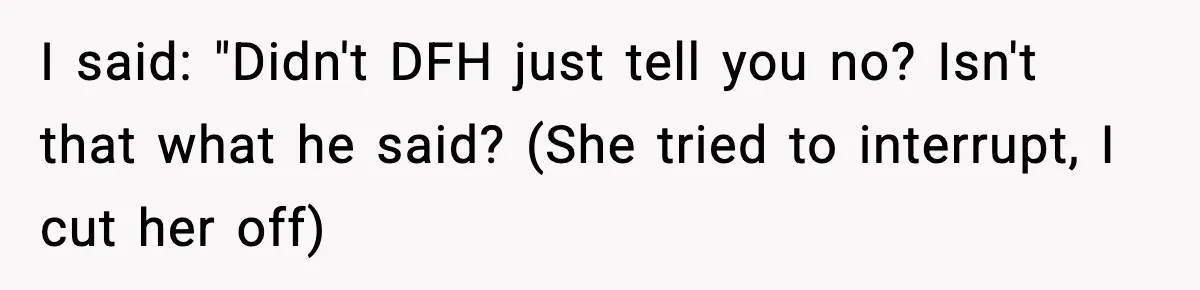 I said: "Didn't DFH just tell you no? Isn't that what he said? (She tried to interrupt, I cut her off)