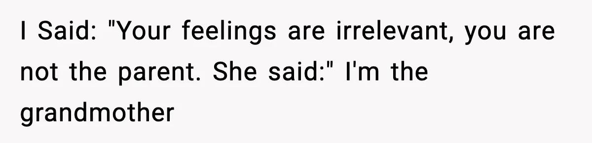 I Said: "Your feelings are irrelevant, you are not the parent. She said:" I'm the grandmother