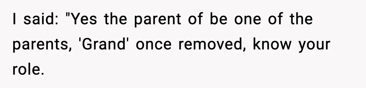 I said: "Yes the parent of be one of the parents, 'Grand' once removed, know your role.