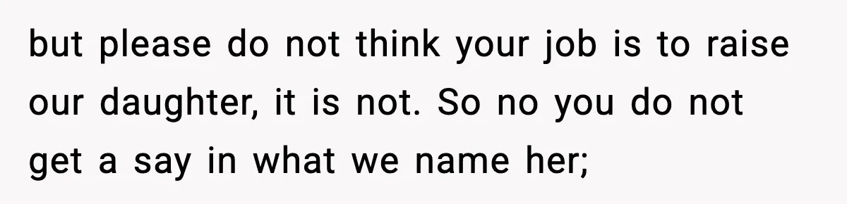 but please do not think your job is to raise our daughter, it is not. So no you do not get a say in what we name her;