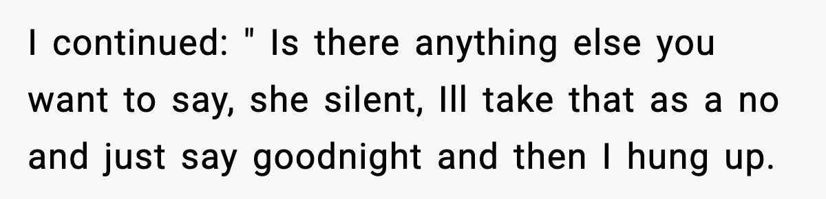 I continued: " Is there anything else you want to say, she silent, Ill take that as a no and just say goodnight and then I hung up.