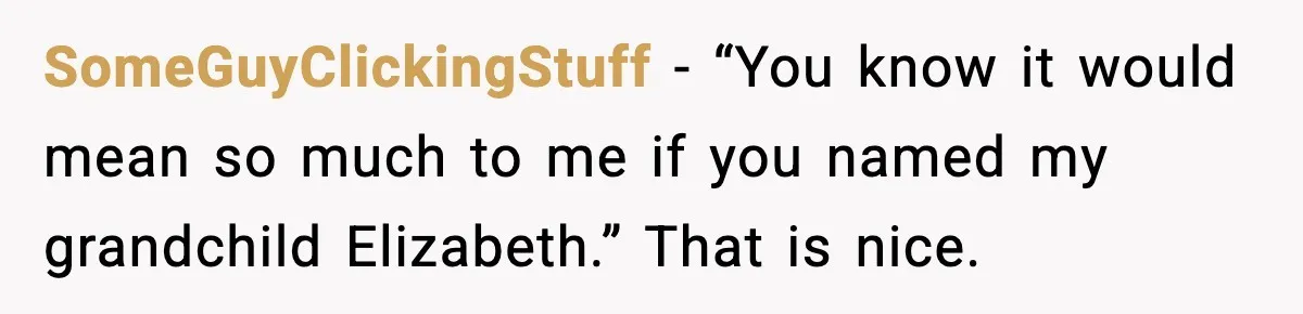 SomeGuyClickingStuff - “You know it would mean so much to me if you named my grandchild Elizabeth.” That is nice.