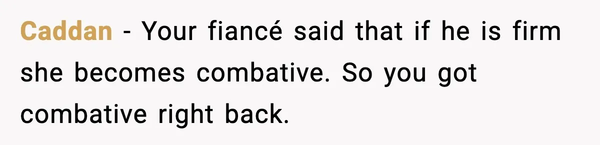 Caddan - Your fiancé said that if he is firm she becomes combative. So you got combative right back.
