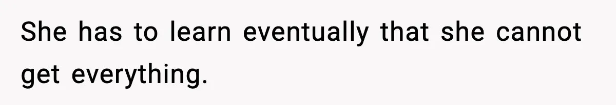 She has to learn eventually that she cannot get everything.