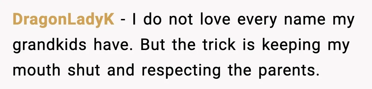 DragonLadyK - I do not love every name my grandkids have. But the trick is keeping my mouth shut and respecting the parents.