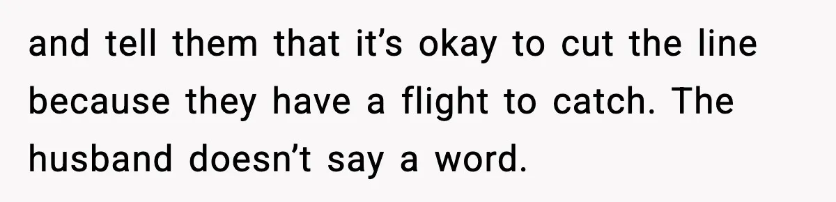 and tell them that it’s okay to cut the line because they have a flight to catch. The husband doesn’t say a word.