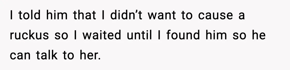I told him that I didn’t want to cause a ruckus so I waited until I found him so he can talk to her.