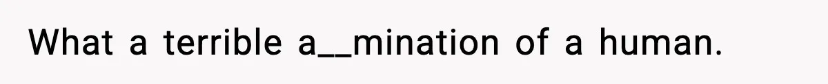 What a terrible a__mination of a human.