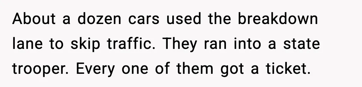 About a dozen cars used the breakdown lane to skip traffic. They ran into a state trooper. Every one of them got a ticket.