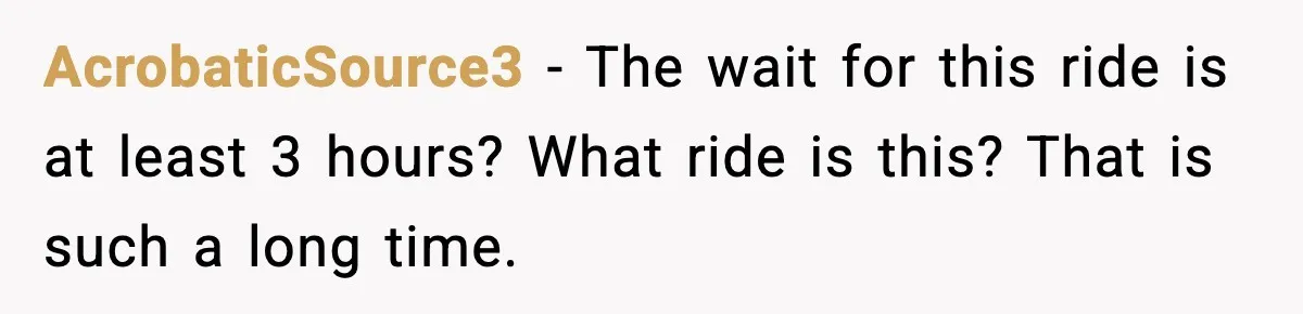 AcrobaticSource3 - The wait for this ride is at least 3 hours? What ride is this? That is such a long time.