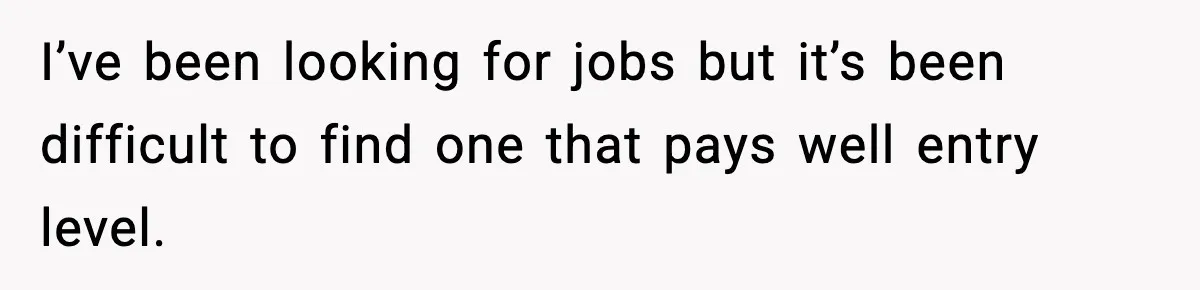 I’ve been looking for jobs but it’s been difficult to find one that pays well entry level.