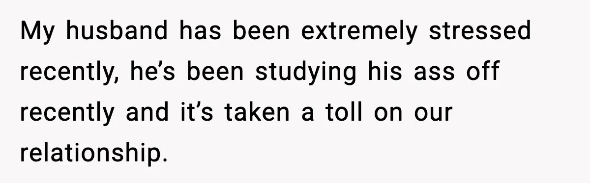 My husband has been extremely stressed recently, he’s been studying his ass off recently and it’s taken a toll on our relationship.