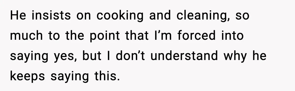 He insists on cooking and cleaning, so much to the point that I’m forced into saying yes, but I don’t understand why he keeps saying this.