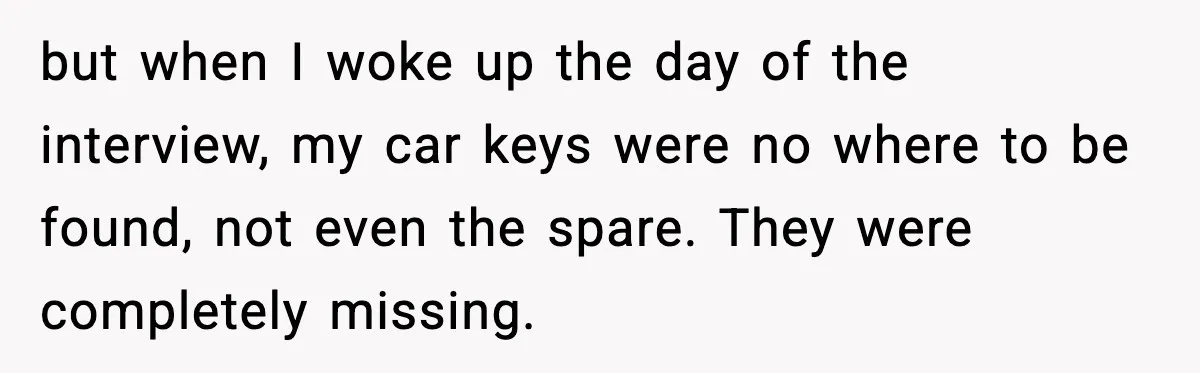 but when I woke up the day of the interview, my car keys were no where to be found, not even the spare. They were completely missing.