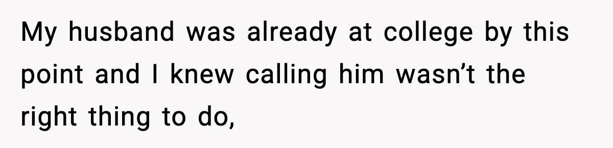 My husband was already at college by this point and I knew calling him wasn’t the right thing to do,