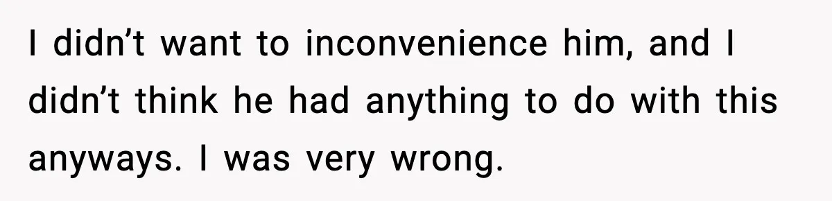 I didn’t want to inconvenience him, and I didn’t think he had anything to do with this anyways. I was very wrong.