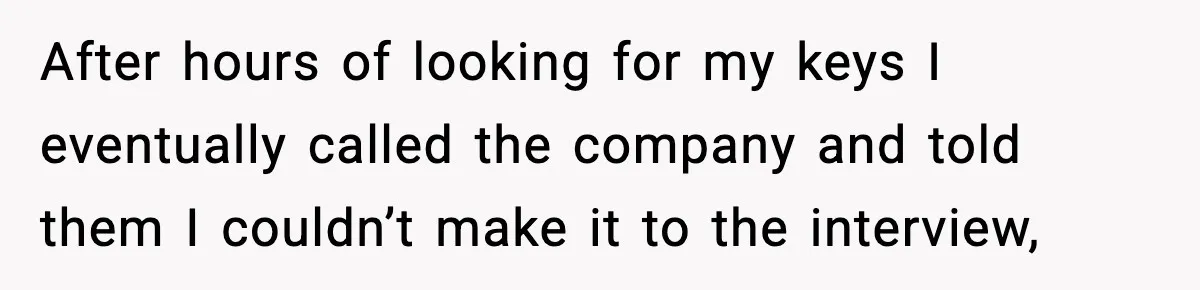 After hours of looking for my keys I eventually called the company and told them I couldn’t make it to the interview,