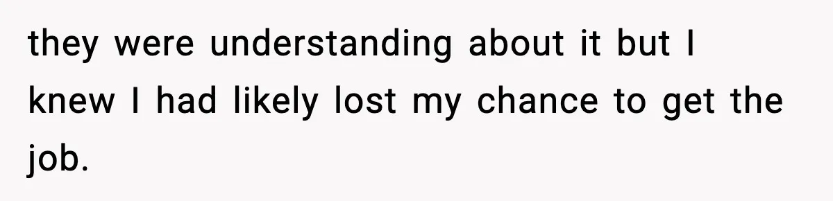 they were understanding about it but I knew I had likely lost my chance to get the job.