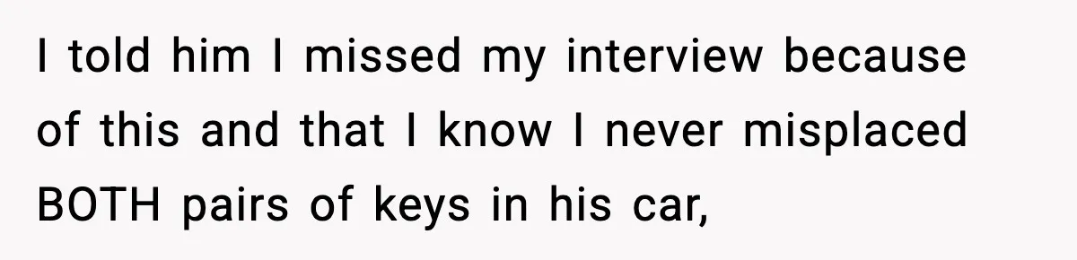 I told him I missed my interview because of this and that I know I never misplaced BOTH pairs of keys in his car,