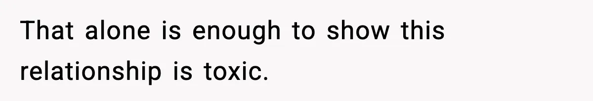 That alone is enough to show this relationship is toxic.