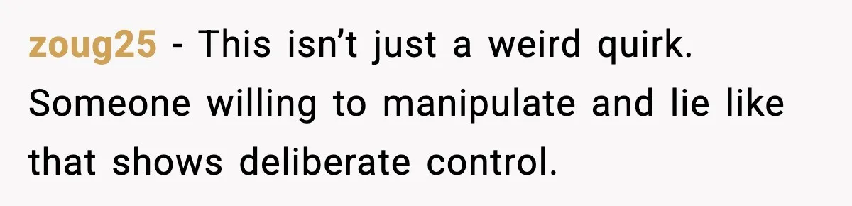 zoug25 - This isn’t just a weird quirk. Someone willing to manipulate and lie like that shows deliberate control.