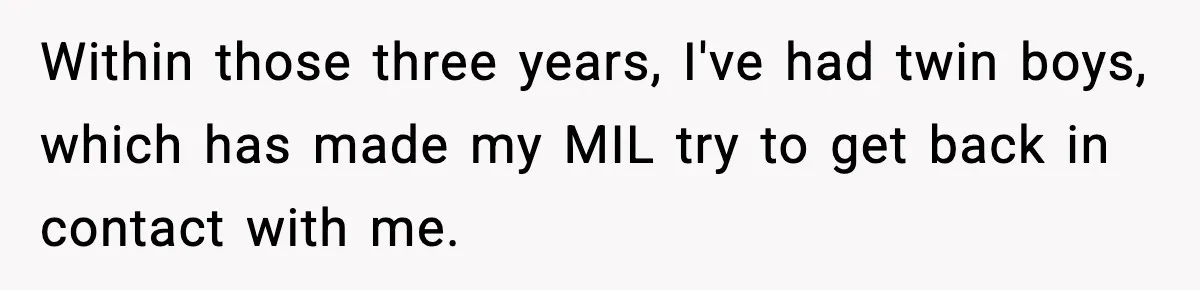 Within those three years, I've had twin boys, which has made my MIL try to get back in contact with me.