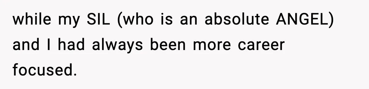 while my SIL (who is an absolute ANGEL) and I had always been more career focused.